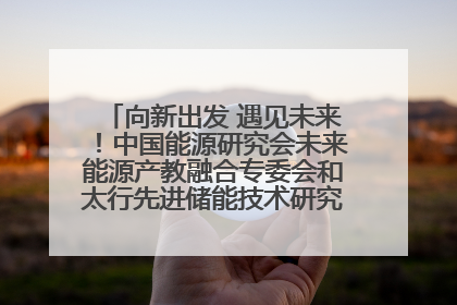 向新出发 遇见未来！中国能源研究会未来能源产教融合专委会和太行先进储能技术研究院在保定成立